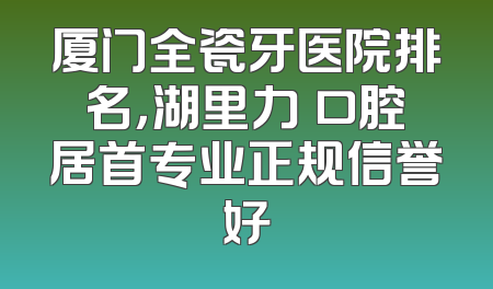 厦门全瓷牙医院排名，湖里力锜口腔居首专业正规信誉好