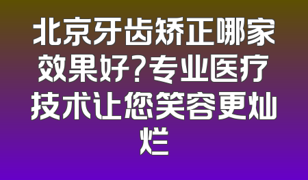 北京牙齿矫正哪家效果好？专业医疗技术让您笑容更灿烂