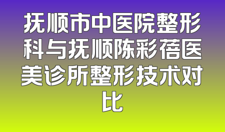 抚顺市中医院整形科与抚顺陈彩蓓医美诊所整形技术对比