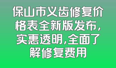 保山市义齿修复价格表全新版发布，实惠透明，全面了解修复费用