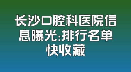 长沙口腔科医院信息曝光：排行名单快收藏
