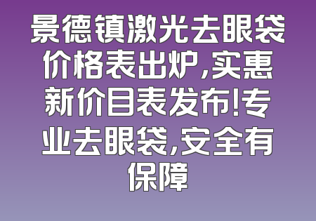 景德镇激光去眼袋价格表出炉，实惠新价目表发布！专业去眼袋，安全有保障