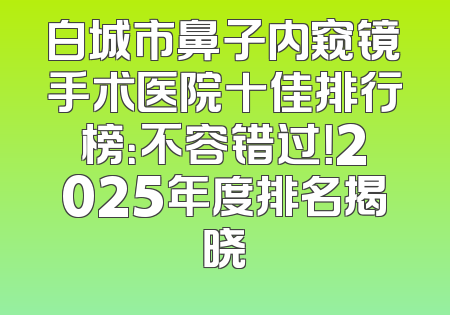 白城市鼻子内窥镜手术医院十佳排行榜：不容错过！2025年度排名揭晓