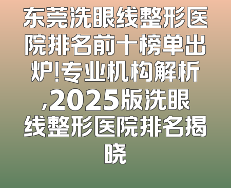 东莞洗眼线整形医院排名前十榜单出炉！专业机构解析，2025版洗眼线整形医院排名揭晓