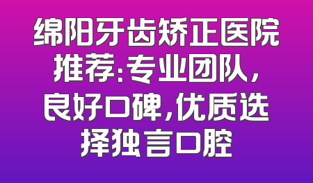 绵阳牙齿矫正医院推荐：专业团队，良好口碑，优质选择独言口腔