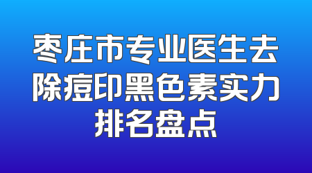 枣庄市专业医生去除痘印黑色素实力排名盘点