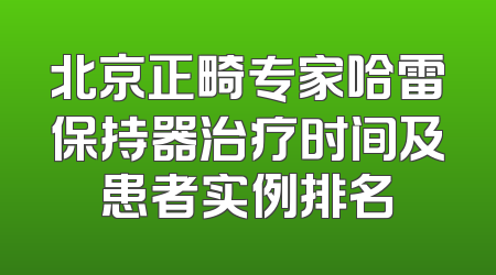 北京正畸专家哈雷保持器治疗时间及患者实例排名