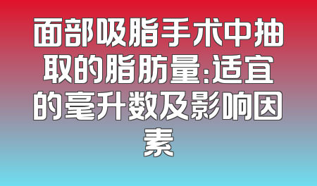 面部吸脂手术中抽取的脂肪量：适宜的毫升数及影响因素