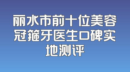 丽水市前十位美容冠箍牙医生口碑实地测评