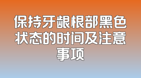 保持牙龈根部黑色状态的时间及注意事项
