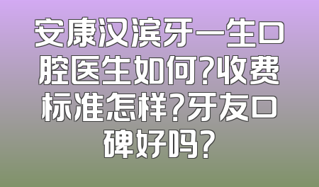 安康汉滨牙一生口腔医生如何？收费标准怎样？牙友口碑好吗？
