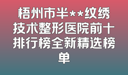 梧州市半**纹绣技术整形医院前十排行榜全新精选榜单