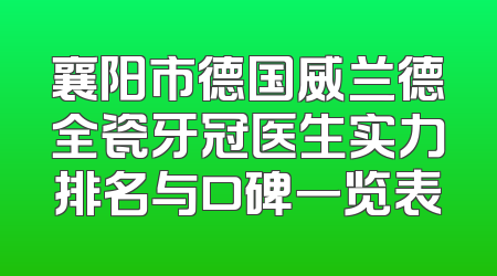 襄阳市德国威兰德全瓷牙冠医生实力排名与口碑一览表