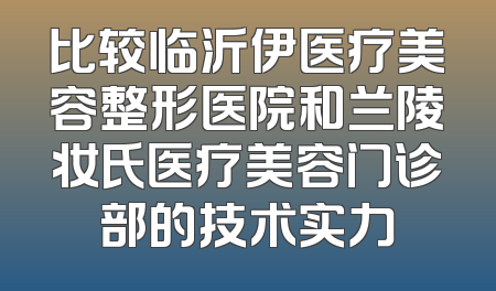 比较临沂伊医疗美容整形医院和兰陵妆氏医疗美容门诊部的技术实力