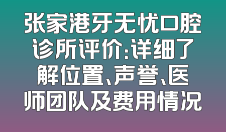 张家港牙无忧口腔诊所评价：详细了解位置、声誉、医师团队及费用情况