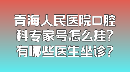 青海人民医院口腔科专家号怎么挂？有哪些医生坐诊？