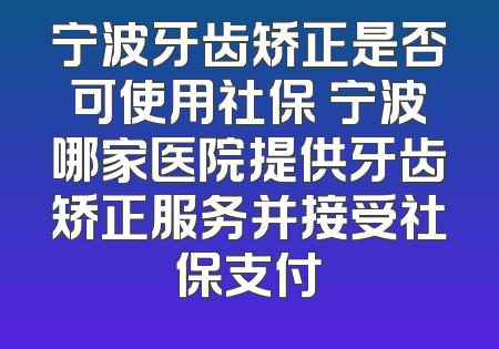 宁波牙齿矫正是否可使用社保 宁波哪家医院提供牙齿矫正服务并接受社保支付
