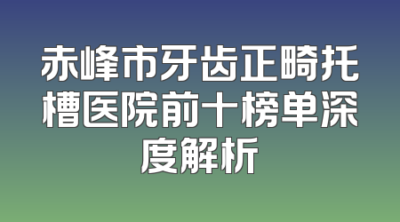 赤峰市牙齿正畸托槽医院前十榜单深度解析
