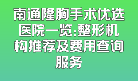 南通隆胸手术优选医院一览：整形机构推荐及费用查询服务