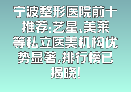 宁波整形医院前十推荐：艺星、美莱等私立医美机构优势显著，排行榜已揭晓！