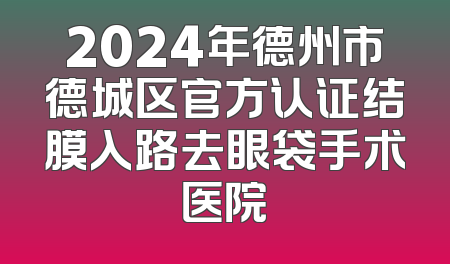 2024年德州市德城区官方认证结膜入路去眼袋手术医院