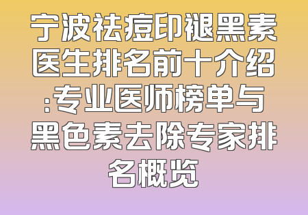 宁波祛痘印褪黑素医生排名前十介绍：专业医师榜单与黑色素去除专家排名概览