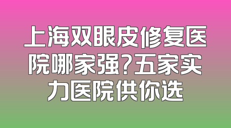 上海双眼皮修复医院哪家强？五家实力医院供你选
