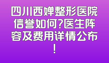 四川西婵整形医院信誉如何？医生阵容及费用详情公布！