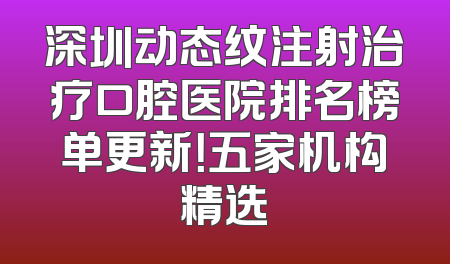 深圳动态纹注射治疗口腔医院排名榜单更新！五家机构精选