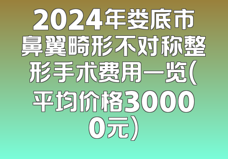 2024年娄底市鼻翼畸形不对称整形手术费用一览(平均价格30000元)