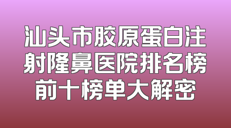 汕头市胶原蛋白注射隆鼻医院排名榜前十榜单大解密