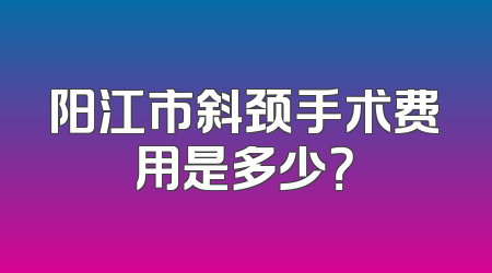 阳江市斜颈手术费用是多少？