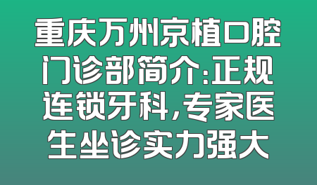 重庆万州京植口腔门诊部简介：正规连锁牙科，专家医生坐诊实力强大
