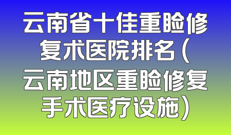 云南省十佳重睑修复术医院排名 （云南地区重睑修复手术医疗设施）