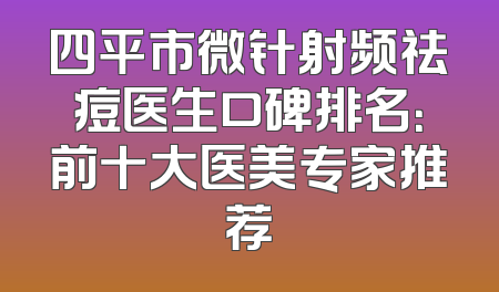 四平市微针射频祛痘医生口碑排名：前十大医美专家推荐
