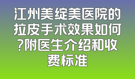 江州美绽美医院的拉皮手术效果如何？附医生介绍和收费标准