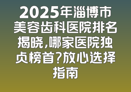 2025年淄博市美容齿科医院排名揭晓，哪家医院独占榜首？放心选择指南