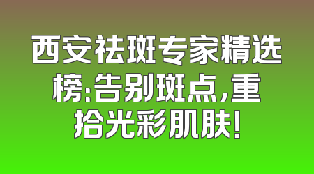 西安祛斑专家精选榜：告别斑点，重拾光彩肌肤！