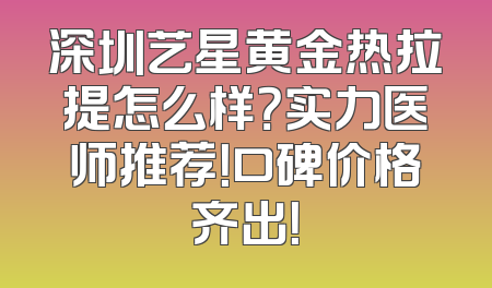 深圳艺星黄金热拉提怎么样？实力医师推荐！口碑价格齐出！