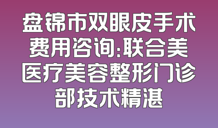 盘锦市双眼皮手术费用咨询：联合美医疗美容整形门诊部技术精湛