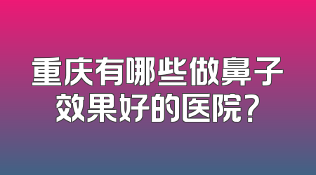 重庆有哪些做鼻子效果好的医院？