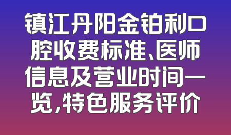 镇江丹阳金铂利口腔收费标准、医师信息及营业时间一览，特色服务评价