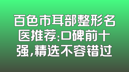 百色市耳部整形名医推荐：口碑前十强，精选不容错过
