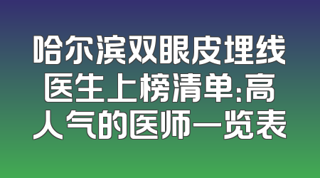 哈尔滨双眼皮埋线医生上榜清单：高人气的医师一览表