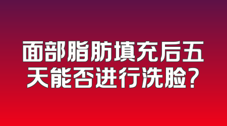 面部脂肪填充后五天能否进行洗脸？