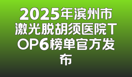 2025年滨州市激光脱胡须医院TOP6榜单官方发布