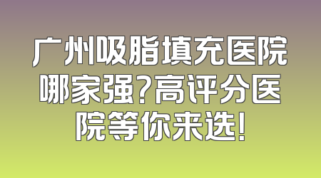 广州吸脂填充医院哪家强？高评分医院等你来选！