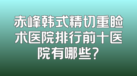 赤峰韩式精切重睑术医院排行前十医院有哪些？