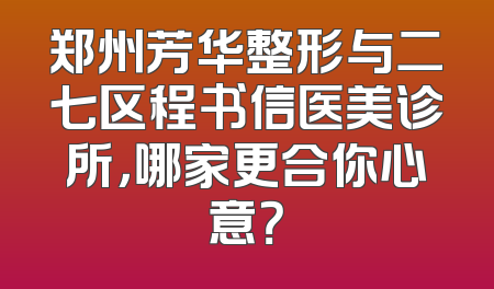 郑州芳华整形与二七区程书信医美诊所，哪家更合你心意？