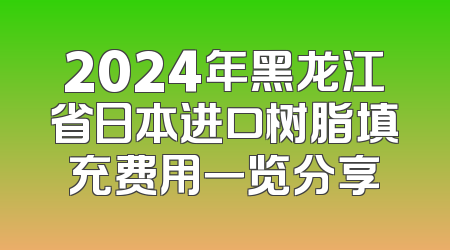 2024年黑龙江省日本进口树脂填充费用一览分享
